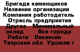Бригада каменщиков › Название организации ­ Компания-работодатель › Отрасль предприятия ­ Другое › Минимальный оклад ­ 1 - Все города Работа » Вакансии   . Тверская обл.,Удомля г.